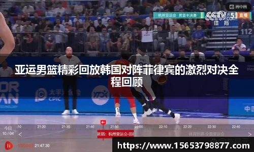 亚运男篮精彩回放韩国对阵菲律宾的激烈对决全程回顾