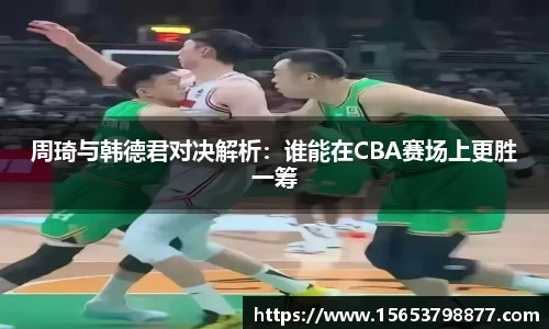周琦与韩德君对决解析：谁能在CBA赛场上更胜一筹