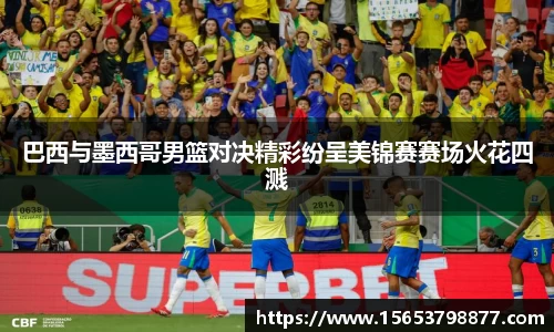 巴西与墨西哥男篮对决精彩纷呈美锦赛赛场火花四溅