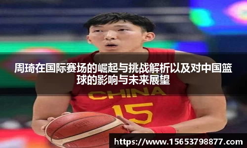 周琦在国际赛场的崛起与挑战解析以及对中国篮球的影响与未来展望