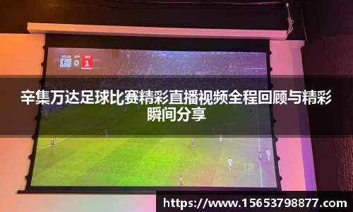 辛集万达足球比赛精彩直播视频全程回顾与精彩瞬间分享