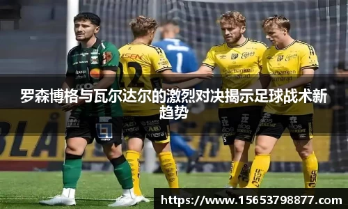 罗森博格与瓦尔达尔的激烈对决揭示足球战术新趋势