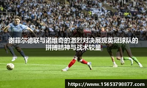 谢菲尔德联与诺维奇的激烈对决展现英冠球队的拼搏精神与战术较量