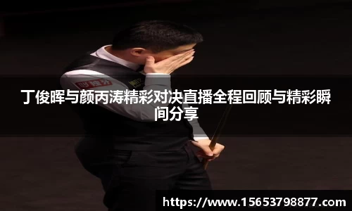 丁俊晖与颜丙涛精彩对决直播全程回顾与精彩瞬间分享